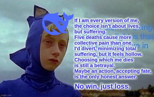 Depressed sonic meme with Deepseek logo and caption “ If l am every version of me,
the choice isn't about lives,
but suffering.
but suffering.
Five deaths cause more
collective pain than one.
I'd divert, minimizing total
suffering, but it feels hollow.
Choosing which me dies
is still a betrayal.
Maybe an action, accepting fate,
is the only honest answer.
No win, just loss.”